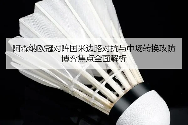 阿森纳欧冠对阵国米边路对抗与中场转换攻防博弈焦点全面解析
