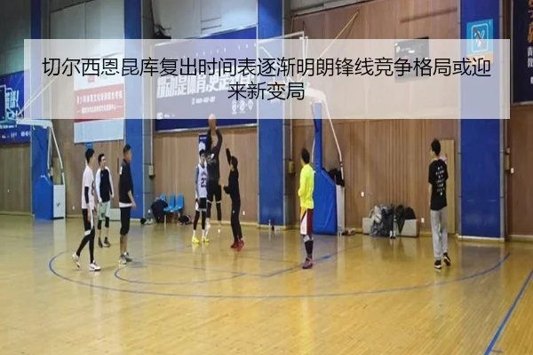 切尔西恩昆库复出时间表逐渐明朗锋线竞争格局或迎来新变局